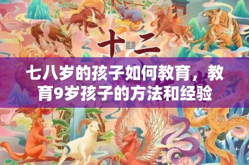 七八岁的孩子如何教育，教育9岁孩子的方法和经验
