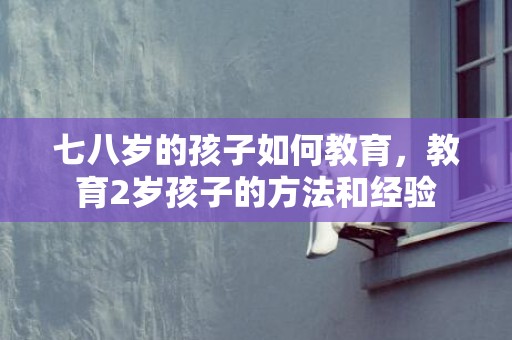 七八岁的孩子如何教育，教育2岁孩子的方法和经验