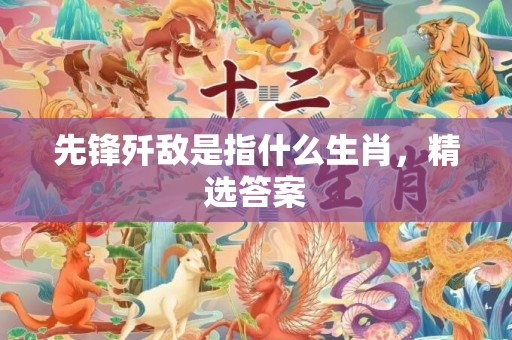 先锋歼敌是指什么生肖，精选答案