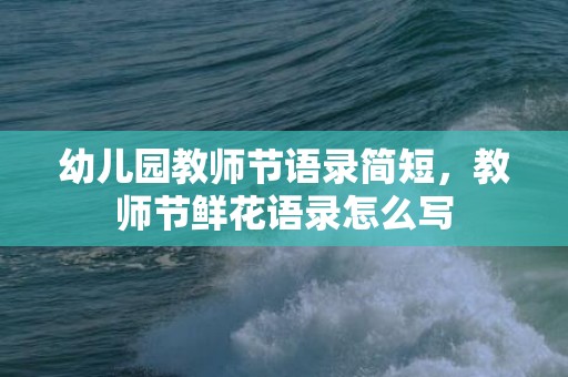 幼儿园教师节语录简短，教师节鲜花语录怎么写
