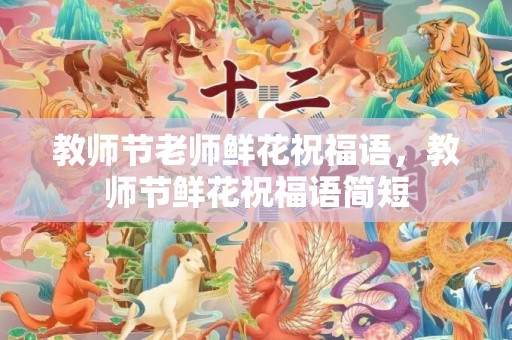 教师节老师鲜花祝福语，教师节鲜花祝福语简短