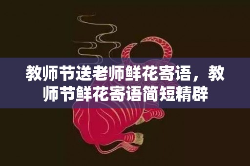 教师节送老师鲜花寄语，教师节鲜花寄语简短精辟