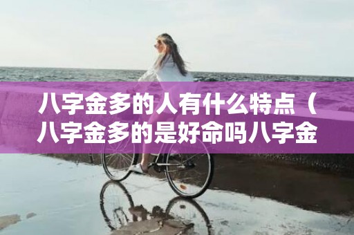 八字金多的人有什么特点（八字金多的是好命吗八字金多是什么命）