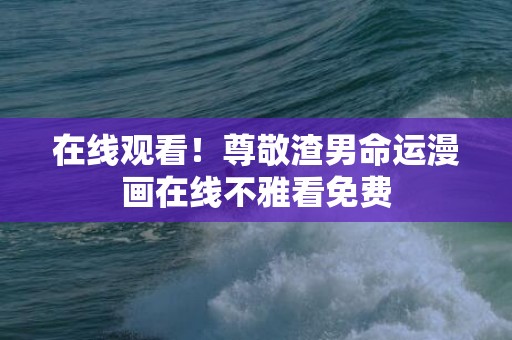 在线观看！尊敬渣男命运漫画在线不雅看免费