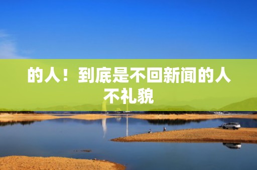 的人！到底是不回新闻的人不礼貌