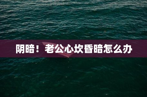 阴暗！老公心坎昏暗怎么办