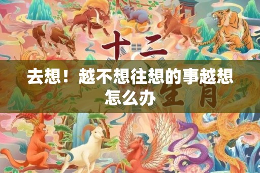 去想！越不想往想的事越想怎么办