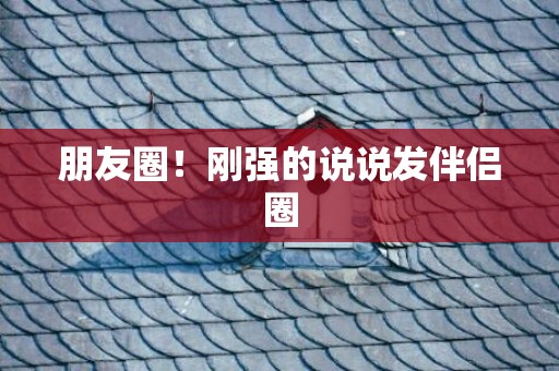 朋友圈！刚强的说说发伴侣圈
