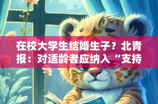 在校大学生结婚生子？北青报：对适龄者应纳入“支持”范畴