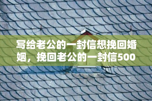 写给老公的一封信想挽回婚姻，挽回老公的一封信500字