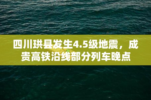 四川珙县发生4.5级地震，成贵高铁沿线部分列车晚点