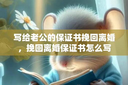 写给老公的保证书挽回离婚，挽回离婚保证书怎么写