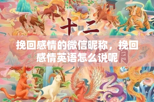 挽回感情的微信昵称，挽回感情英语怎么说呢