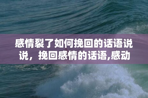 感情裂了如何挽回的话语说说，挽回感情的话语,感动对方