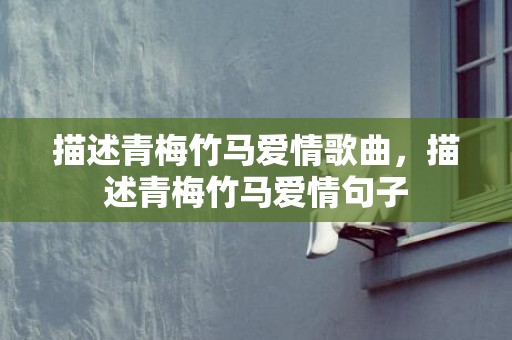 描述青梅竹马爱情歌曲，描述青梅竹马爱情句子