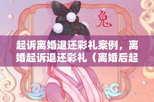 起诉离婚退还彩礼案例，离婚起诉退还彩礼（离婚后起诉退还彩礼判决）