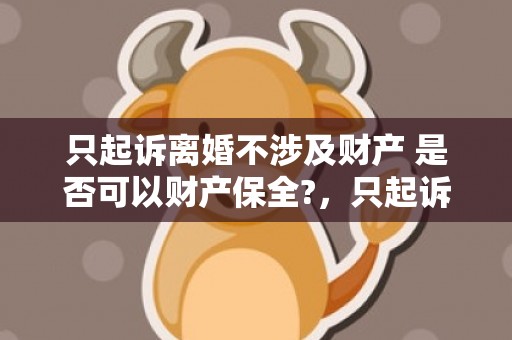只起诉离婚不涉及财产 是否可以财产保全?，只起诉离婚不涉及财产（只起诉离婚不涉及其他）