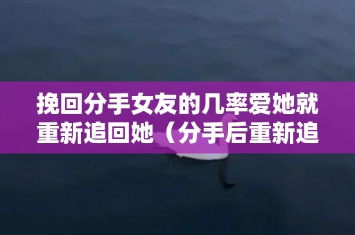 挽回分手女友的几率爱她就重新追回她（分手后重新追回女朋友）