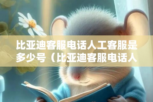 比亚迪客服电话人工客服是多少号（比亚迪客服电话人工客服是多少）