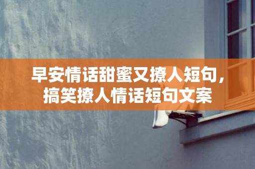 早安情话甜蜜又撩人短句，搞笑撩人情话短句文案