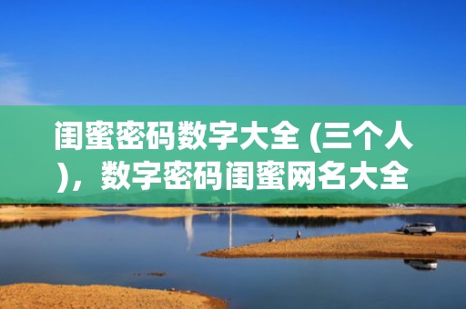 闺蜜密码数字大全 (三个人)，数字密码闺蜜网名大全