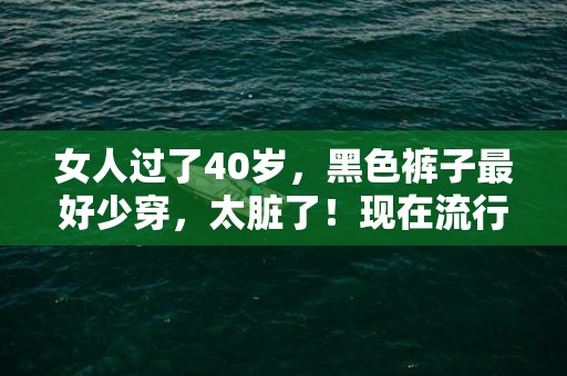 女人过了40岁，黑色裤子最好少穿，太脏了！现在流行这样穿，洋气又减龄