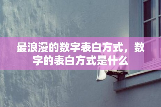 最浪漫的数字表白方式，数字的表白方式是什么