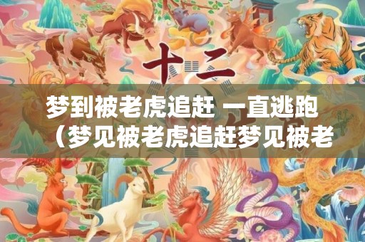 梦到被老虎追赶 一直逃跑（梦见被老虎追赶梦见被老虎追是什么预兆）