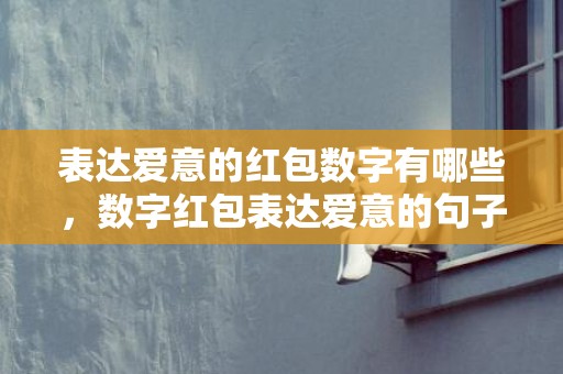 表达爱意的红包数字有哪些，数字红包表达爱意的句子