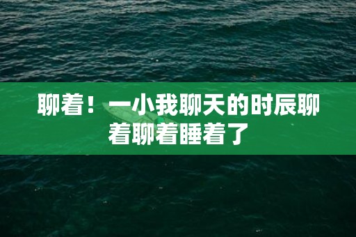 聊着！一小我聊天的时辰聊着聊着睡着了