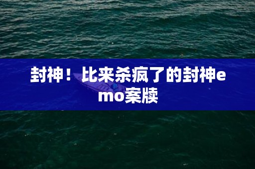 封神！比来杀疯了的封神emo案牍