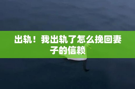 出轨！我出轨了怎么挽回妻子的信赖