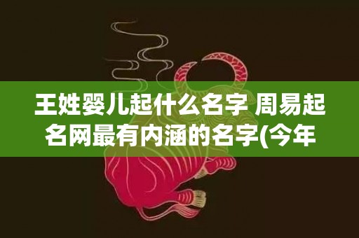 王姓婴儿起什么名字 周易起名网最有内涵的名字(今年出生婴儿起什么名好)
