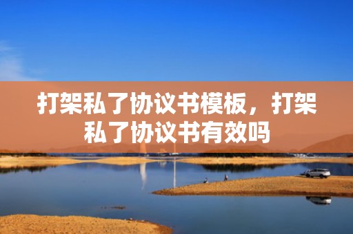 打架私了协议书模板，打架私了协议书有效吗