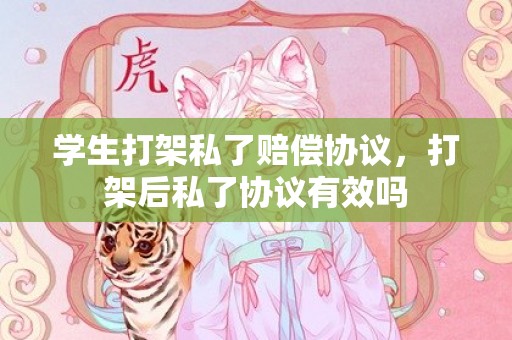学生打架私了赔偿协议，打架后私了协议有效吗
