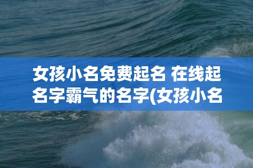 女孩小名免费起名 在线起名字霸气的名字(女孩小名2023年名字大全属兔)