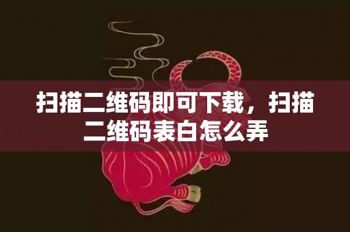 扫描二维码即可下载，扫描二维码表白怎么弄