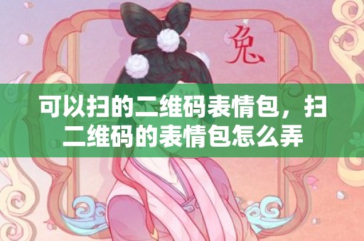 可以扫的二维码表情包，扫二维码的表情包怎么弄