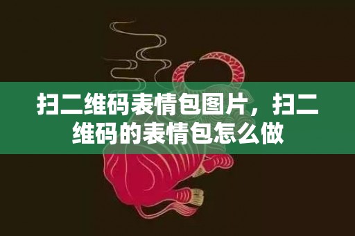 扫二维码表情包图片，扫二维码的表情包怎么做