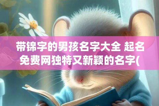 带锦字的男孩名字大全 起名免费网独特又新颖的名字(带锦字的男孩名字)