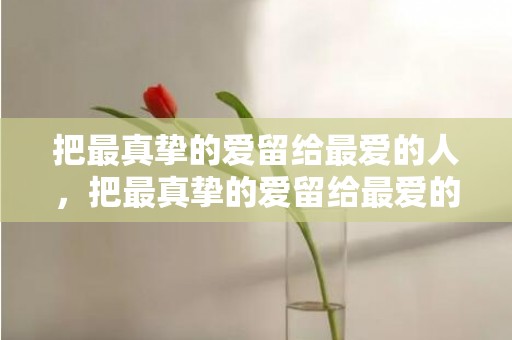 把最真挚的爱留给最爱的人，把最真挚的爱留给最爱的人