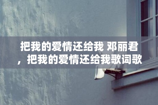 把我的爱情还给我 邓丽君，把我的爱情还给我歌词歌曲