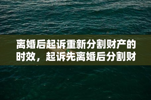 离婚后起诉重新分割财产的时效，起诉先离婚后分割财产吗（先起诉离婚的一方有什么不利）