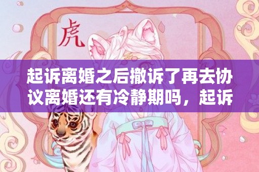 起诉离婚之后撤诉了再去协议离婚还有冷静期吗，起诉离婚之后能撤销吗（起诉离婚了还可以撤诉吗）