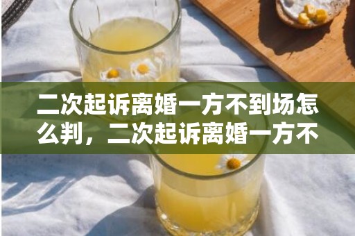 二次起诉离婚一方不到场怎么判，二次起诉离婚一方不出庭（离婚案件二次起诉被告不出庭有什么后果）