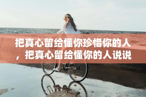 把真心留给懂你珍惜你的人，把真心留给懂你的人说说