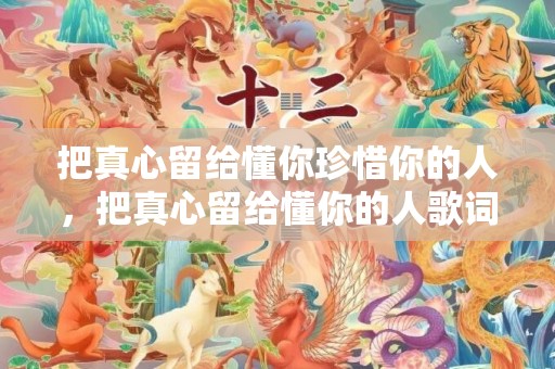 把真心留给懂你珍惜你的人，把真心留给懂你的人歌词