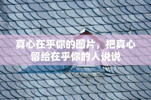 真心在乎你的图片，把真心留给在乎你的人说说