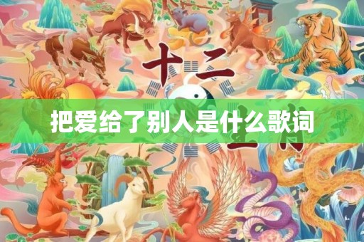 把爱给了别人是什么歌词
