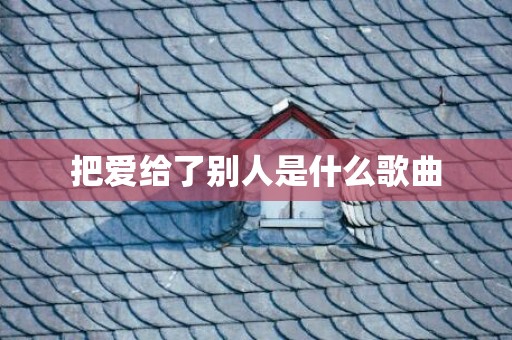 把爱给了别人是什么歌曲